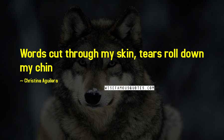 Christina Aguilera Quotes: Words cut through my skin, tears roll down my chin