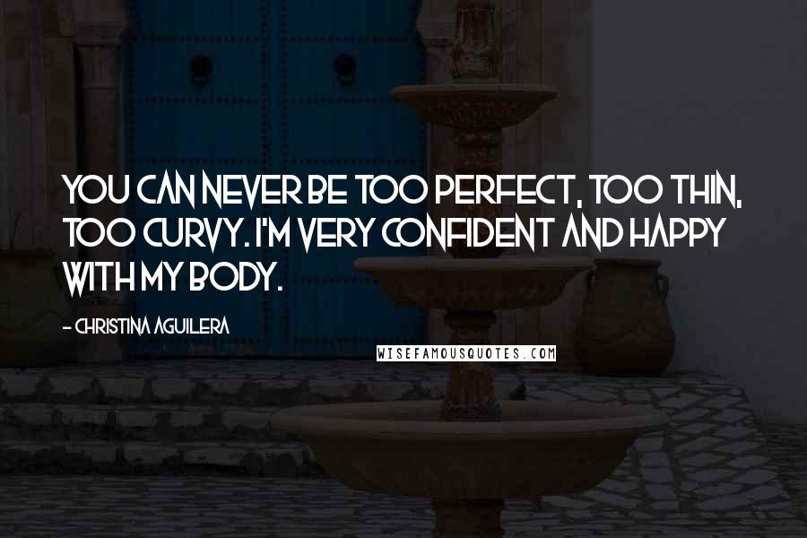 Christina Aguilera Quotes: You can never be too perfect, too thin, too curvy. I'm very confident and happy with my body.