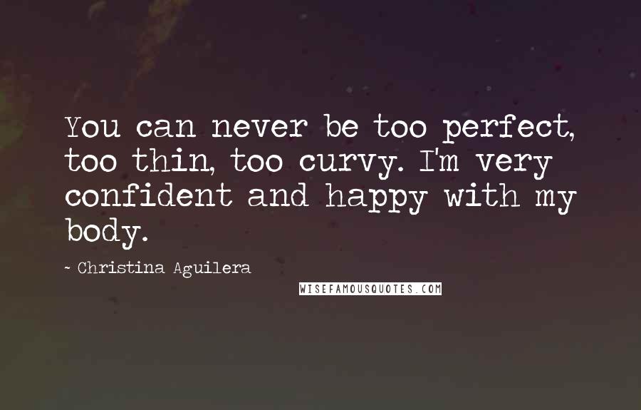 Christina Aguilera Quotes: You can never be too perfect, too thin, too curvy. I'm very confident and happy with my body.