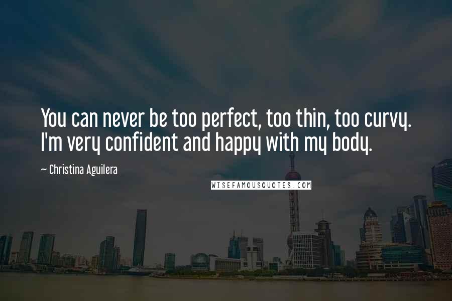 Christina Aguilera Quotes: You can never be too perfect, too thin, too curvy. I'm very confident and happy with my body.