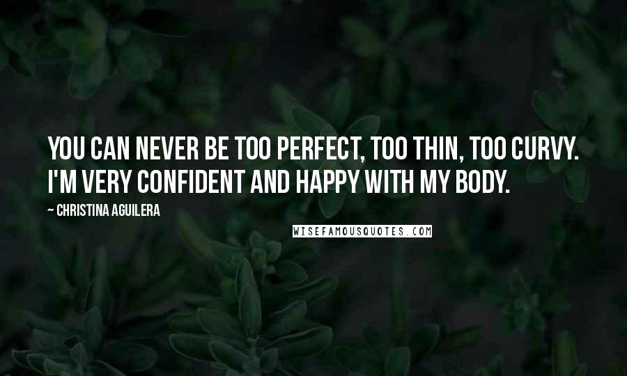 Christina Aguilera Quotes: You can never be too perfect, too thin, too curvy. I'm very confident and happy with my body.
