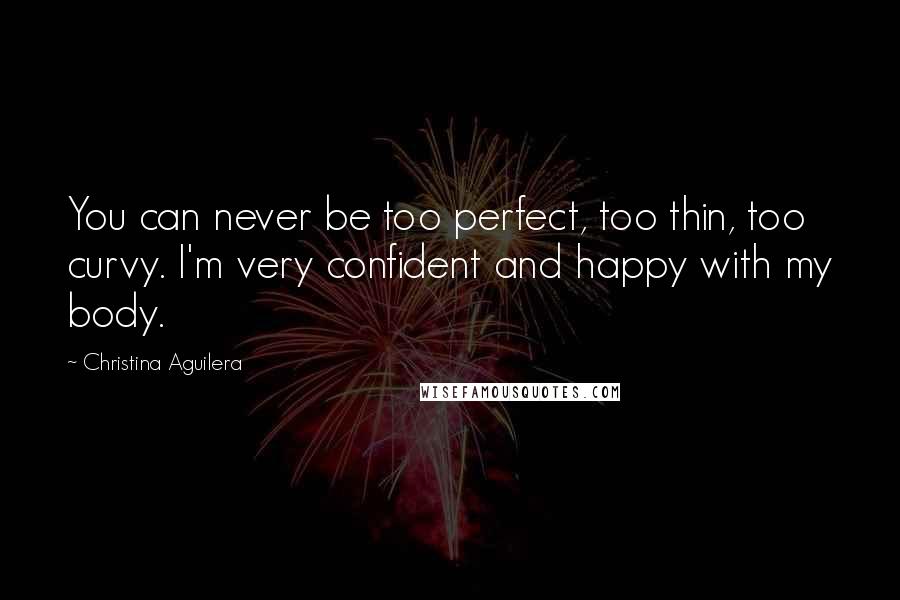 Christina Aguilera Quotes: You can never be too perfect, too thin, too curvy. I'm very confident and happy with my body.