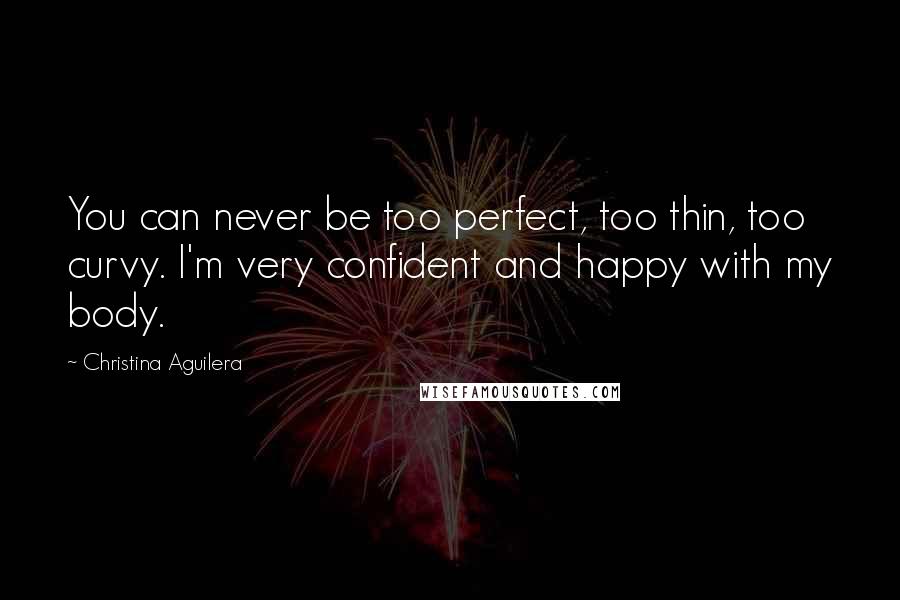 Christina Aguilera Quotes: You can never be too perfect, too thin, too curvy. I'm very confident and happy with my body.