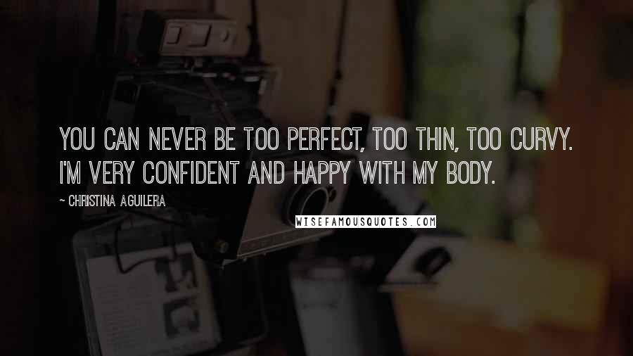 Christina Aguilera Quotes: You can never be too perfect, too thin, too curvy. I'm very confident and happy with my body.