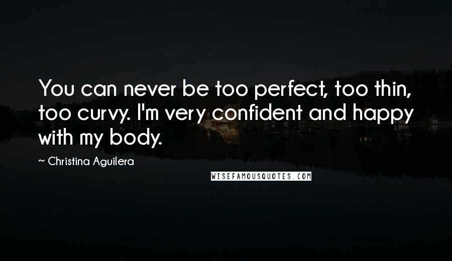 Christina Aguilera Quotes: You can never be too perfect, too thin, too curvy. I'm very confident and happy with my body.