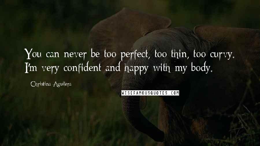 Christina Aguilera Quotes: You can never be too perfect, too thin, too curvy. I'm very confident and happy with my body.