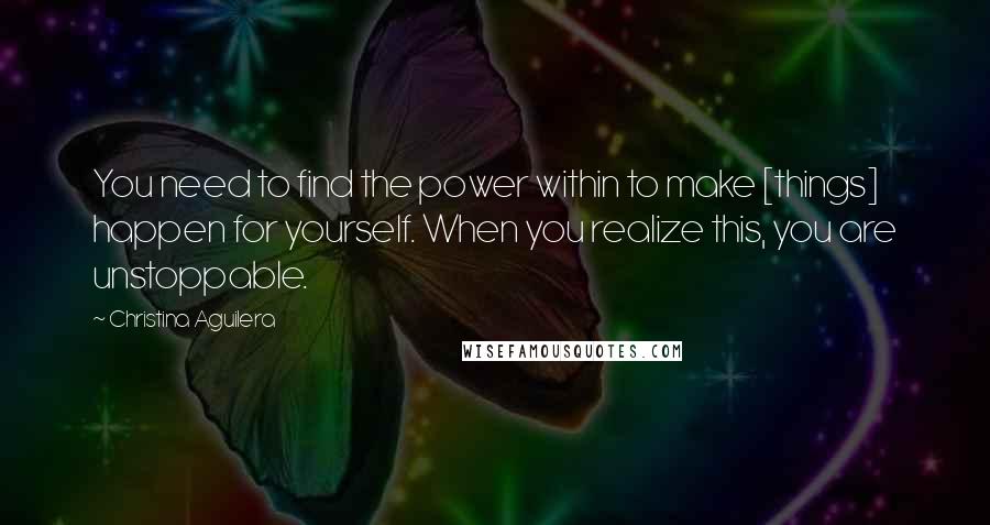 Christina Aguilera Quotes: You need to find the power within to make [things] happen for yourself. When you realize this, you are unstoppable.