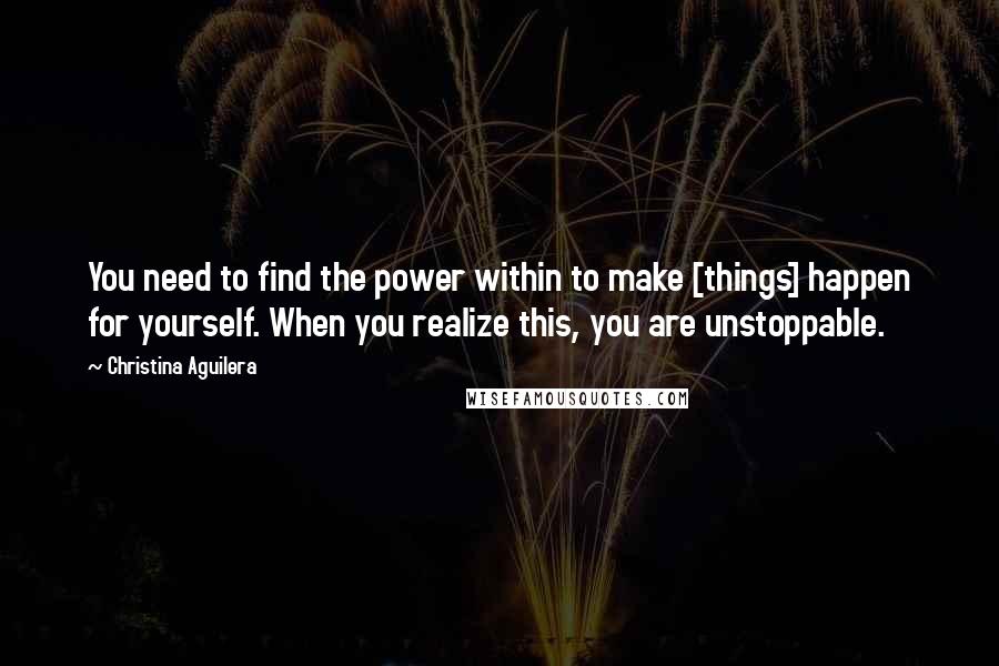 Christina Aguilera Quotes: You need to find the power within to make [things] happen for yourself. When you realize this, you are unstoppable.