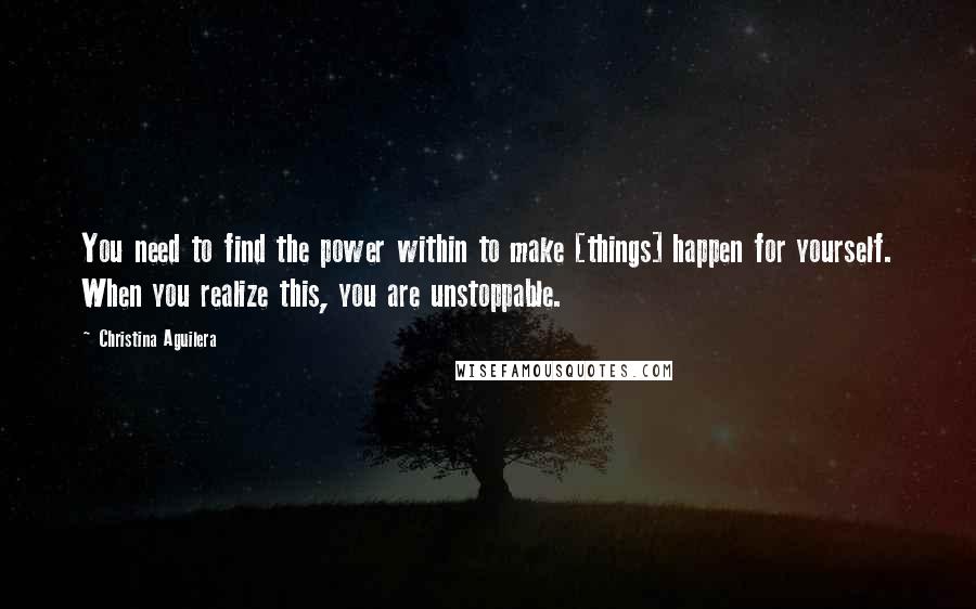 Christina Aguilera Quotes: You need to find the power within to make [things] happen for yourself. When you realize this, you are unstoppable.