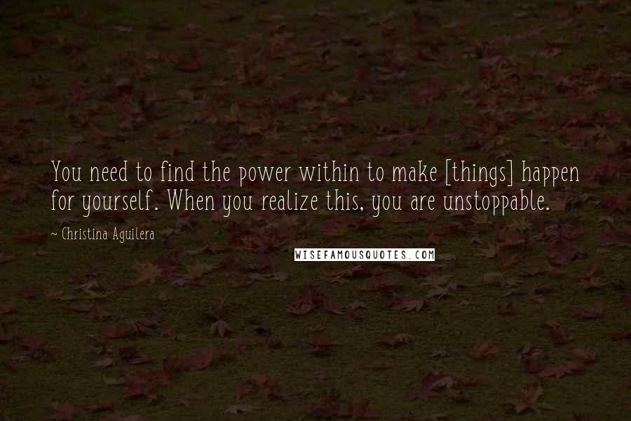 Christina Aguilera Quotes: You need to find the power within to make [things] happen for yourself. When you realize this, you are unstoppable.