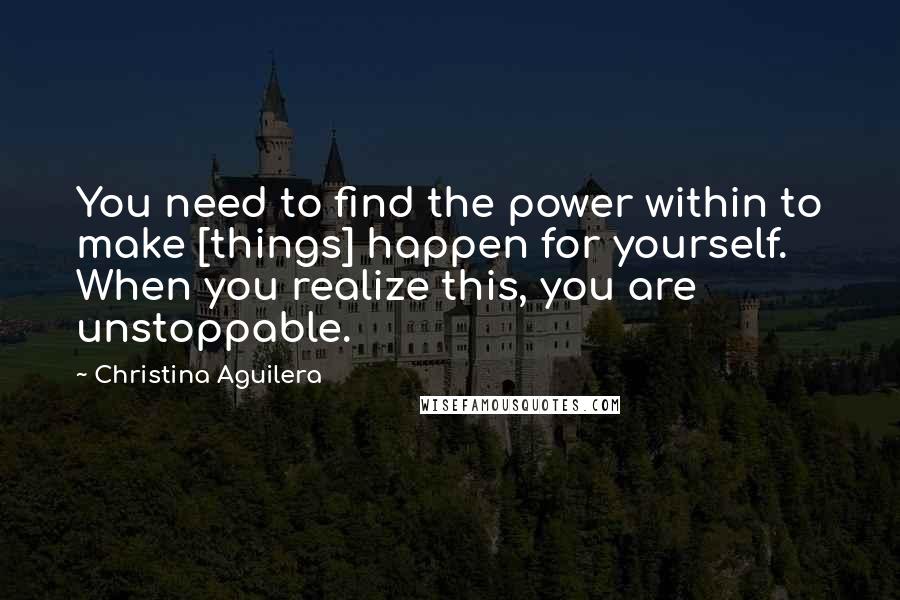 Christina Aguilera Quotes: You need to find the power within to make [things] happen for yourself. When you realize this, you are unstoppable.