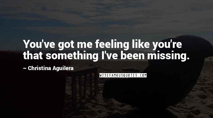 Christina Aguilera Quotes: You've got me feeling like you're that something I've been missing.