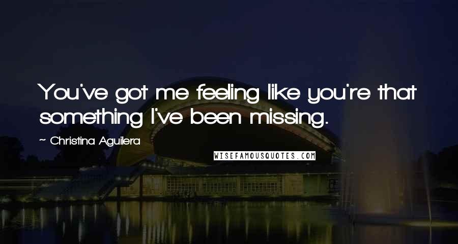 Christina Aguilera Quotes: You've got me feeling like you're that something I've been missing.