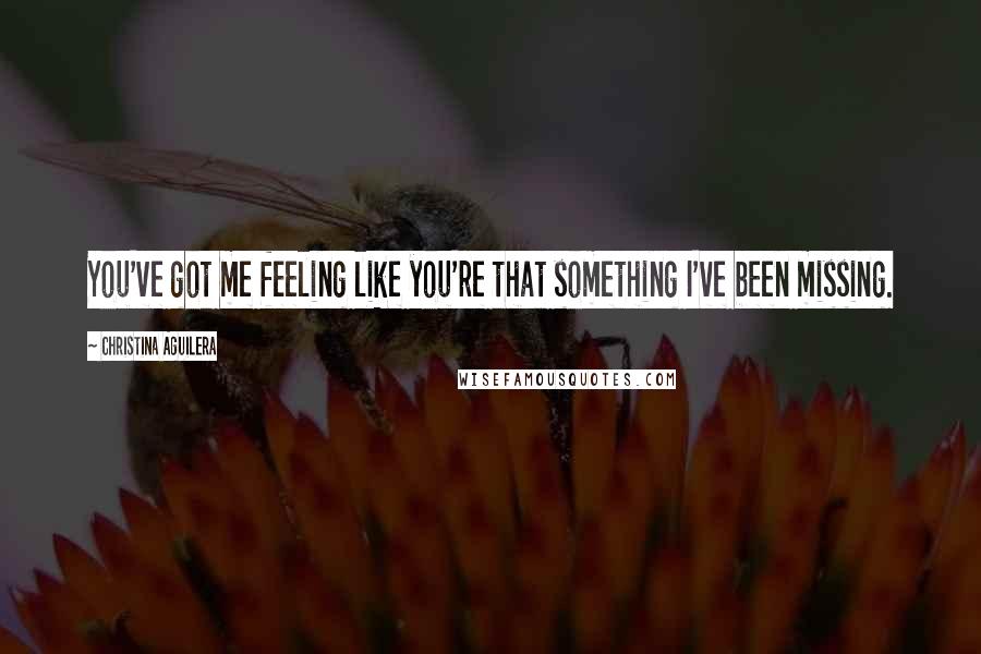 Christina Aguilera Quotes: You've got me feeling like you're that something I've been missing.