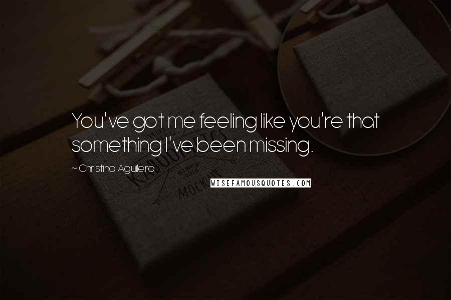 Christina Aguilera Quotes: You've got me feeling like you're that something I've been missing.