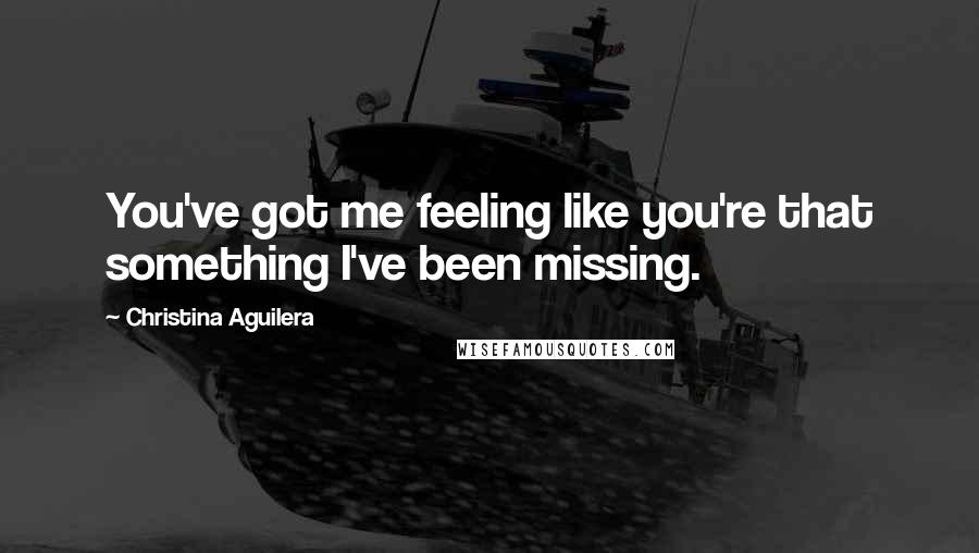 Christina Aguilera Quotes: You've got me feeling like you're that something I've been missing.