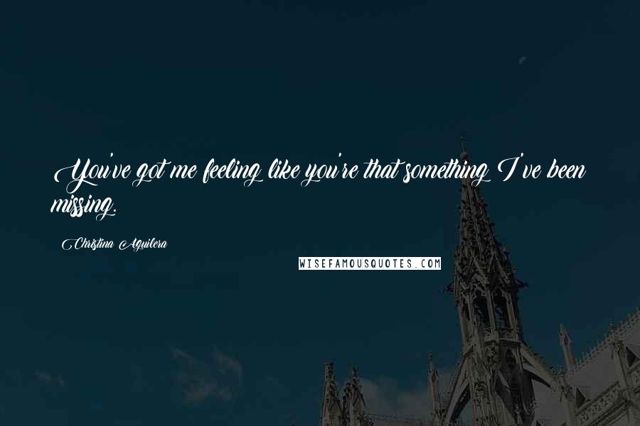 Christina Aguilera Quotes: You've got me feeling like you're that something I've been missing.