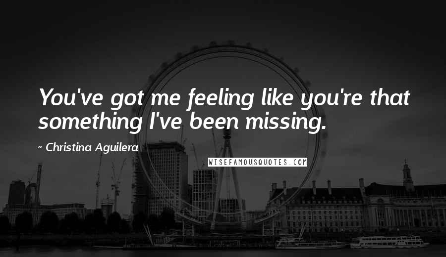 Christina Aguilera Quotes: You've got me feeling like you're that something I've been missing.