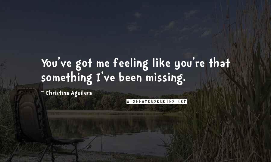 Christina Aguilera Quotes: You've got me feeling like you're that something I've been missing.