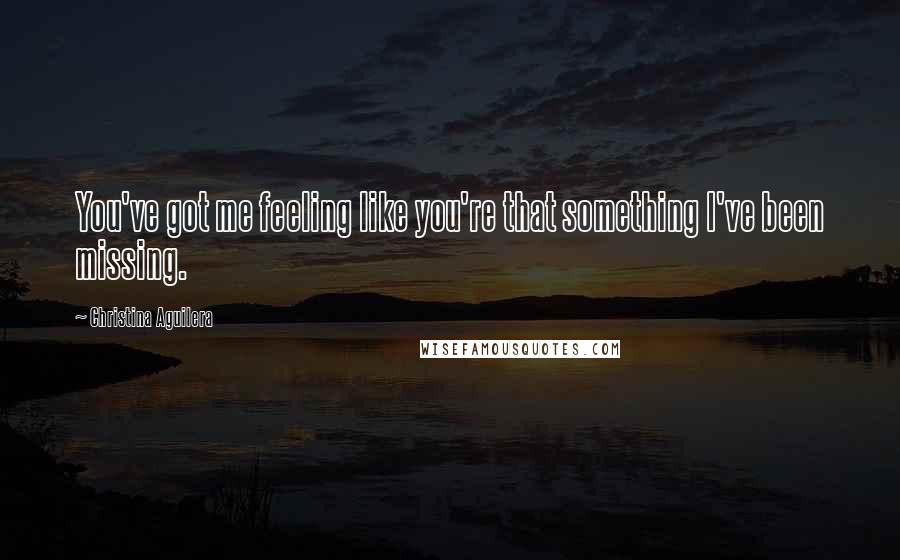 Christina Aguilera Quotes: You've got me feeling like you're that something I've been missing.