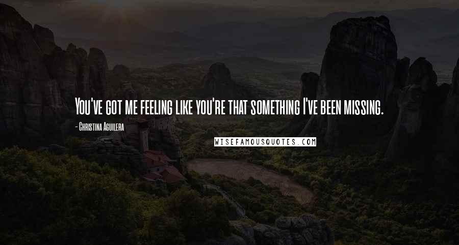 Christina Aguilera Quotes: You've got me feeling like you're that something I've been missing.