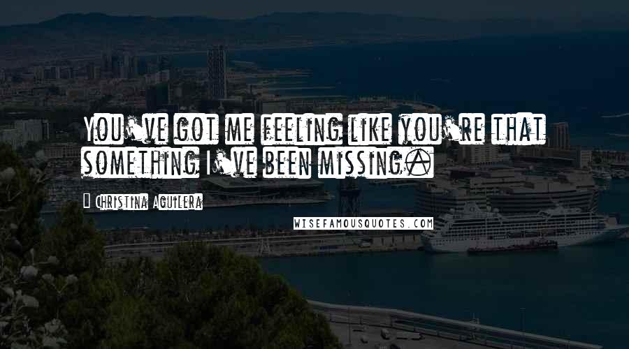 Christina Aguilera Quotes: You've got me feeling like you're that something I've been missing.