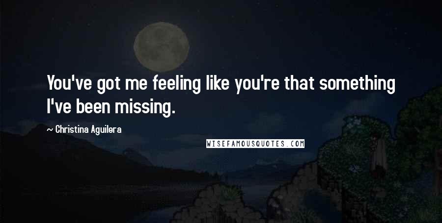 Christina Aguilera Quotes: You've got me feeling like you're that something I've been missing.