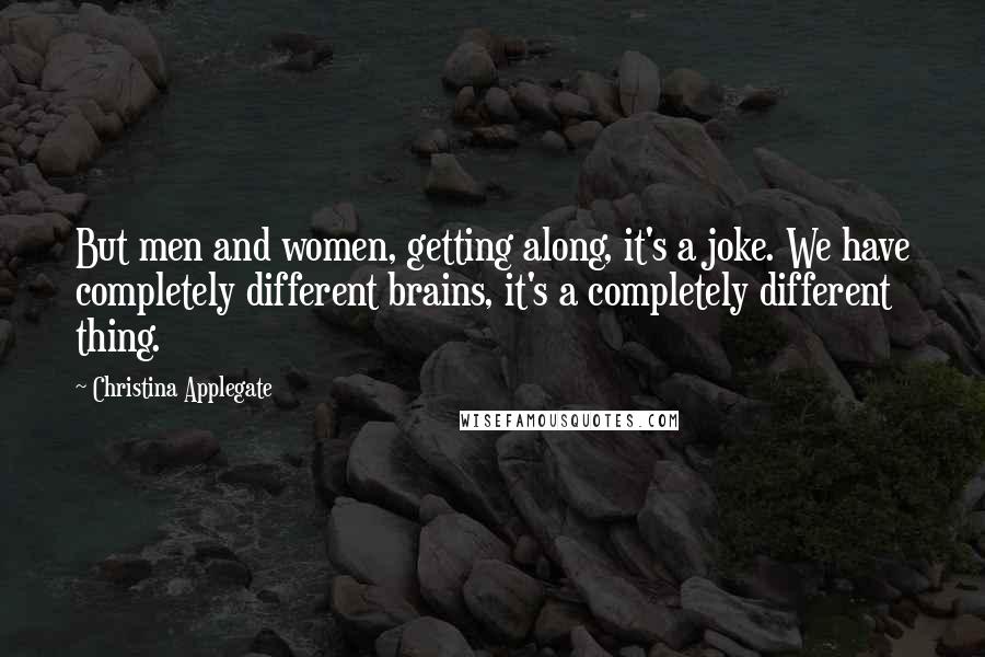 Christina Applegate Quotes: But men and women, getting along, it's a joke. We have completely different brains, it's a completely different thing.