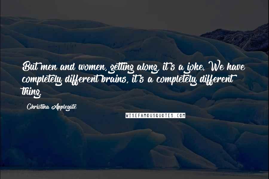 Christina Applegate Quotes: But men and women, getting along, it's a joke. We have completely different brains, it's a completely different thing.