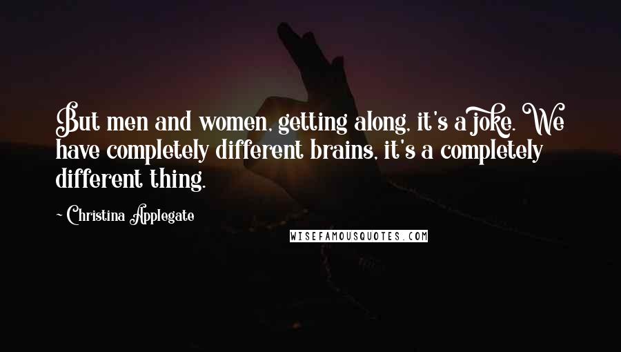 Christina Applegate Quotes: But men and women, getting along, it's a joke. We have completely different brains, it's a completely different thing.