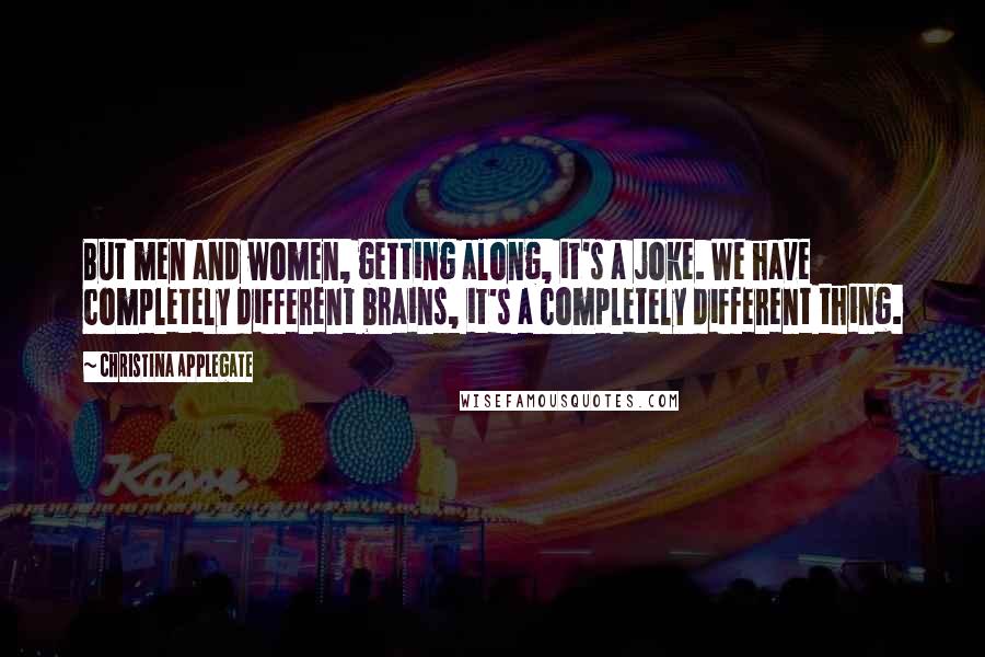 Christina Applegate Quotes: But men and women, getting along, it's a joke. We have completely different brains, it's a completely different thing.