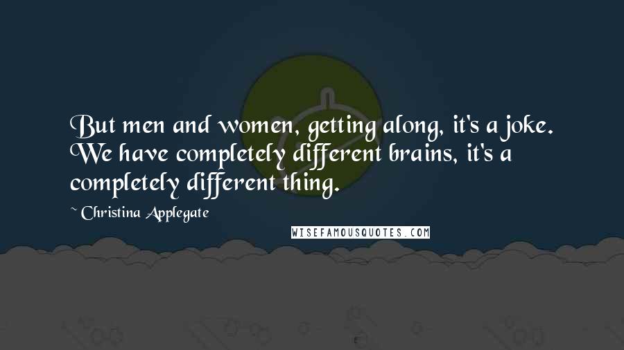 Christina Applegate Quotes: But men and women, getting along, it's a joke. We have completely different brains, it's a completely different thing.