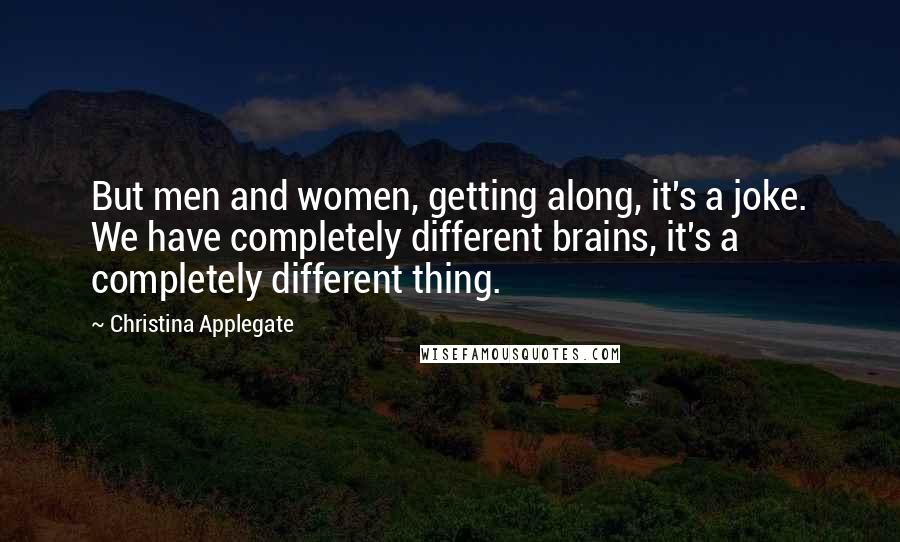 Christina Applegate Quotes: But men and women, getting along, it's a joke. We have completely different brains, it's a completely different thing.