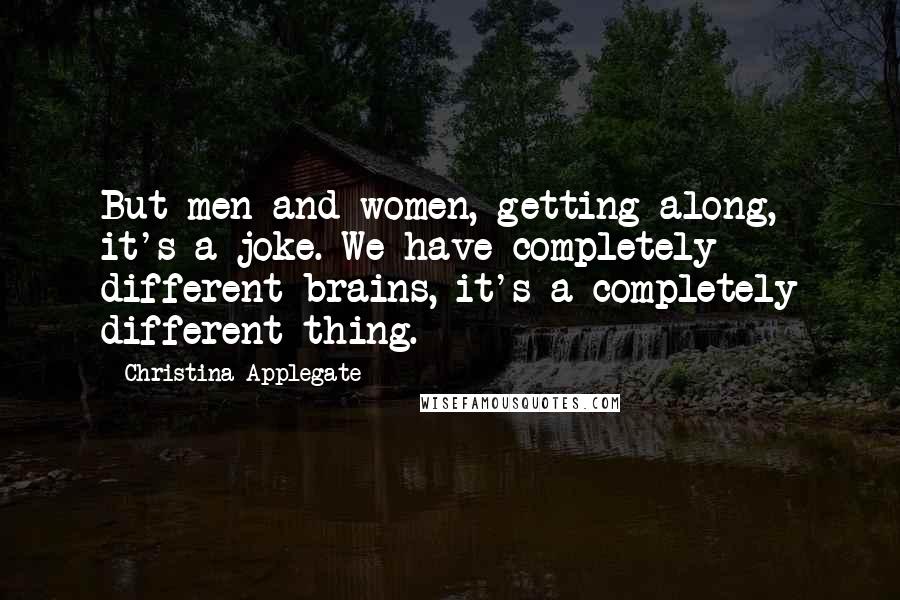 Christina Applegate Quotes: But men and women, getting along, it's a joke. We have completely different brains, it's a completely different thing.