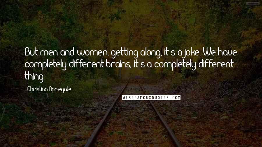 Christina Applegate Quotes: But men and women, getting along, it's a joke. We have completely different brains, it's a completely different thing.