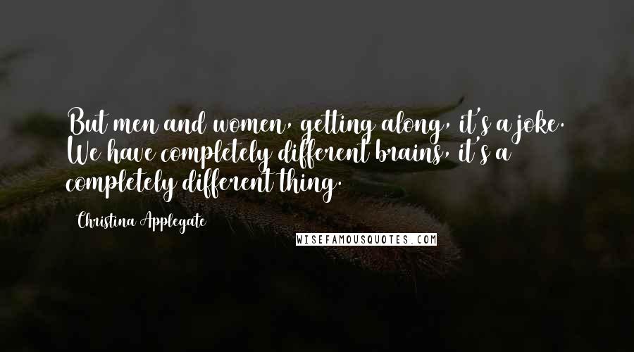 Christina Applegate Quotes: But men and women, getting along, it's a joke. We have completely different brains, it's a completely different thing.