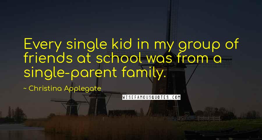 Christina Applegate Quotes: Every single kid in my group of friends at school was from a single-parent family.