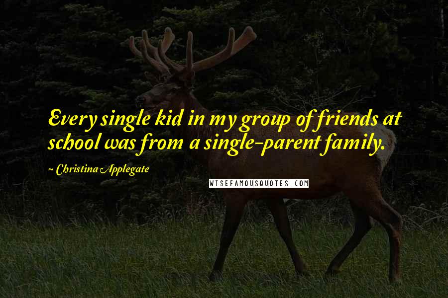 Christina Applegate Quotes: Every single kid in my group of friends at school was from a single-parent family.