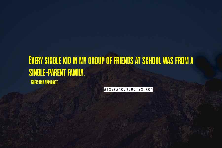 Christina Applegate Quotes: Every single kid in my group of friends at school was from a single-parent family.