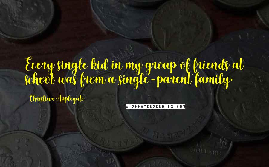 Christina Applegate Quotes: Every single kid in my group of friends at school was from a single-parent family.