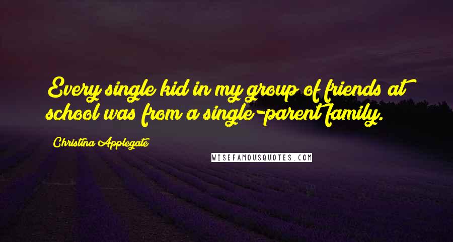 Christina Applegate Quotes: Every single kid in my group of friends at school was from a single-parent family.