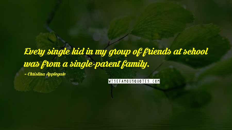 Christina Applegate Quotes: Every single kid in my group of friends at school was from a single-parent family.