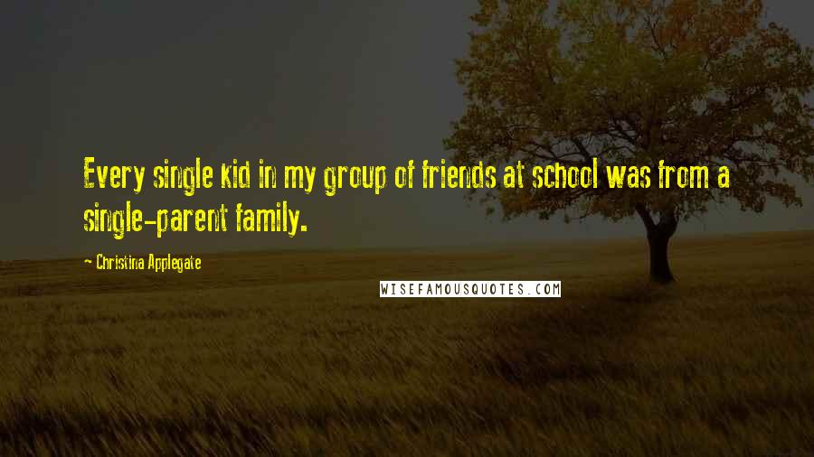 Christina Applegate Quotes: Every single kid in my group of friends at school was from a single-parent family.