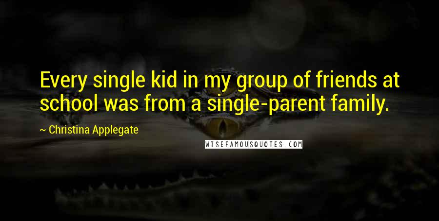 Christina Applegate Quotes: Every single kid in my group of friends at school was from a single-parent family.