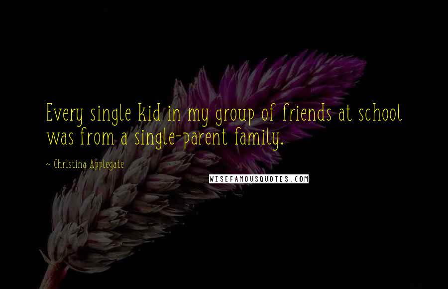 Christina Applegate Quotes: Every single kid in my group of friends at school was from a single-parent family.