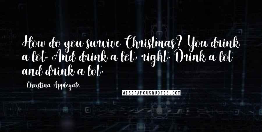 Christina Applegate Quotes: How do you survive Christmas? You drink a lot. And drink a lot, right. Drink a lot and drink a lot.