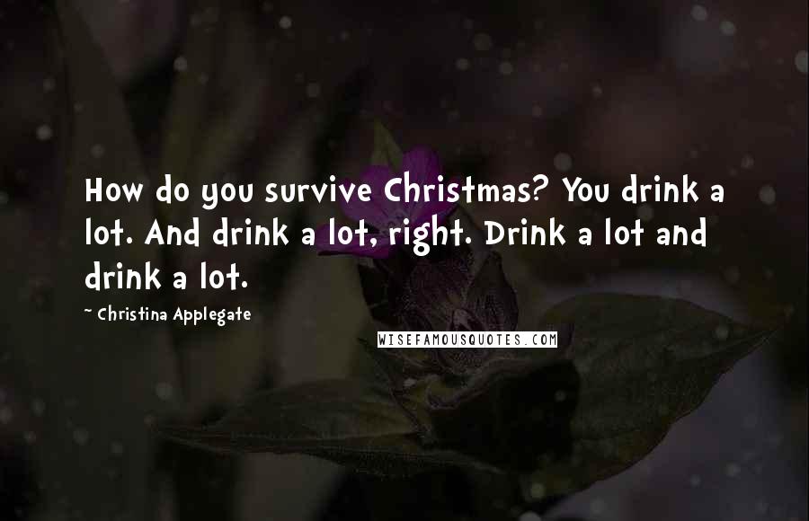 Christina Applegate Quotes: How do you survive Christmas? You drink a lot. And drink a lot, right. Drink a lot and drink a lot.