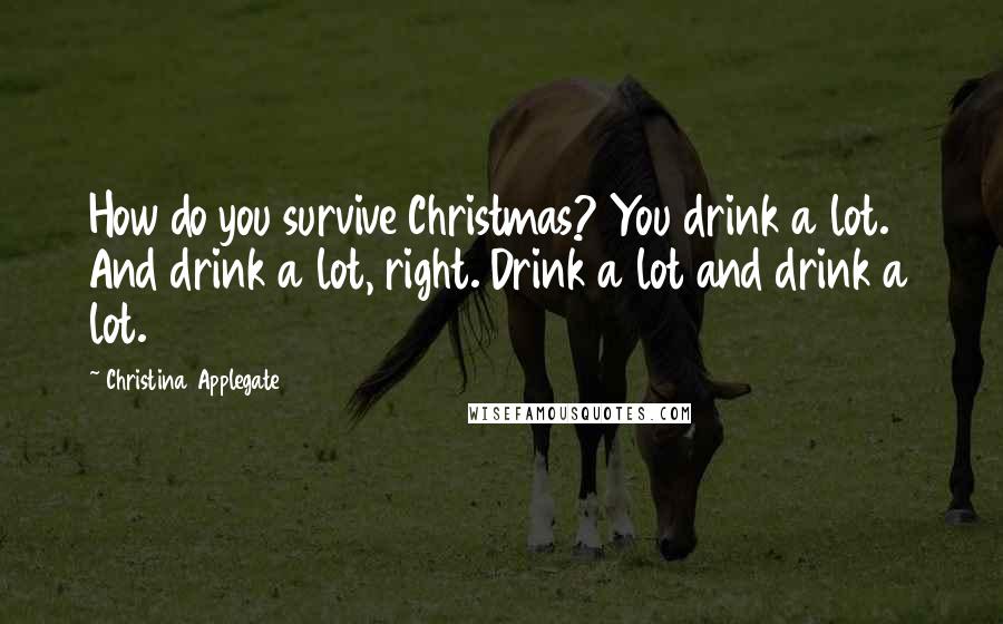 Christina Applegate Quotes: How do you survive Christmas? You drink a lot. And drink a lot, right. Drink a lot and drink a lot.