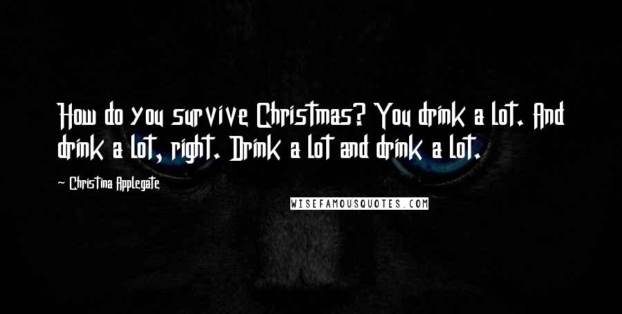 Christina Applegate Quotes: How do you survive Christmas? You drink a lot. And drink a lot, right. Drink a lot and drink a lot.