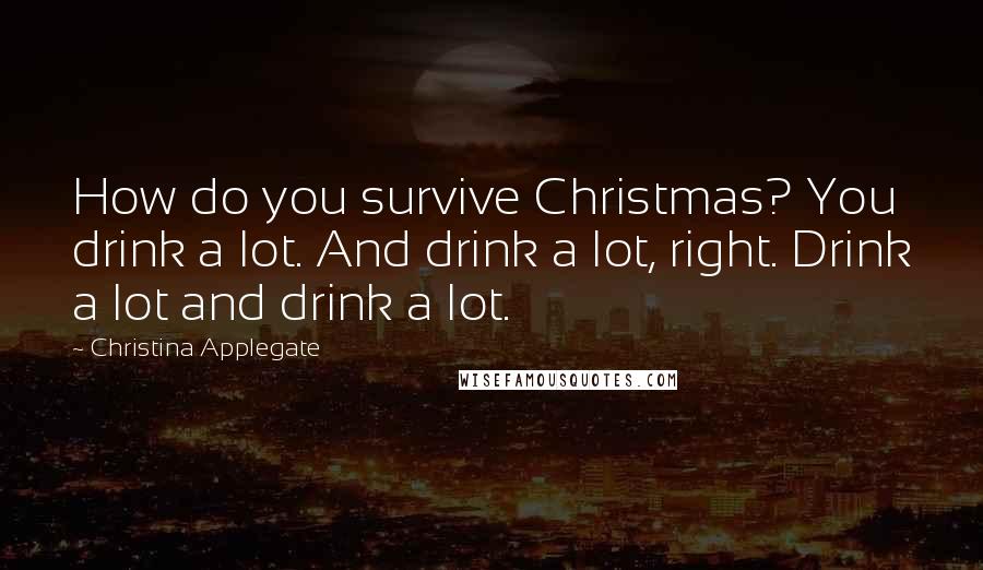 Christina Applegate Quotes: How do you survive Christmas? You drink a lot. And drink a lot, right. Drink a lot and drink a lot.